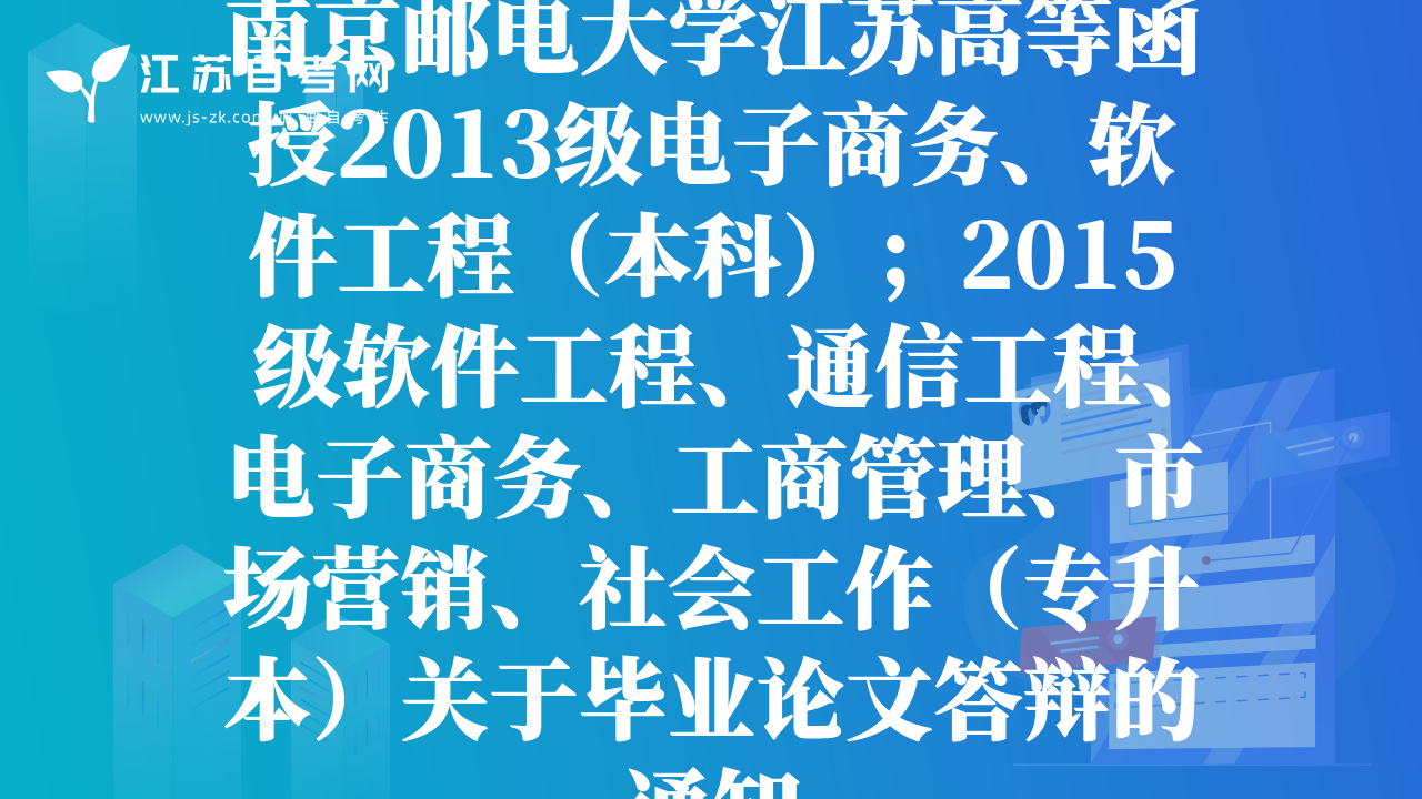 南京郵電大學(xué)江蘇高等函授2013級電子商務(wù)、軟件工程（本科）；2015級軟件工程、通信工程、電子商務(wù)、工商管理、市場營銷、社會工作（專升本）關(guān)于畢業(yè)論文答辯的通知