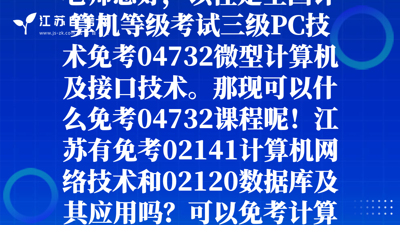 老師您好，以往是全國計算機等級考試三級PC技術(shù)免考04732微型計算機及接口技術(shù)。那現(xiàn)可以什么免考04732課程呢！江蘇有免考02141計算機網(wǎng)絡(luò)技術(shù)和02120數(shù)據(jù)庫及其應(yīng)用嗎？可以免考計算機專業(yè)幾門課程??！