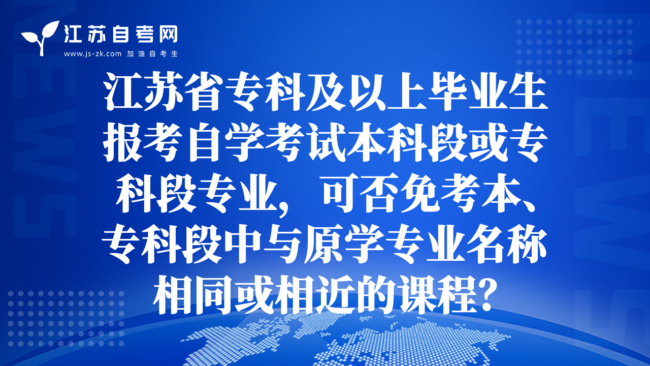江蘇省?？萍耙陨袭厴I(yè)生報(bào)考自學(xué)考試本科段或?qū)？贫螌I(yè)，可否免考本、專科段中與原學(xué)專業(yè)名稱相同或相近的課程？