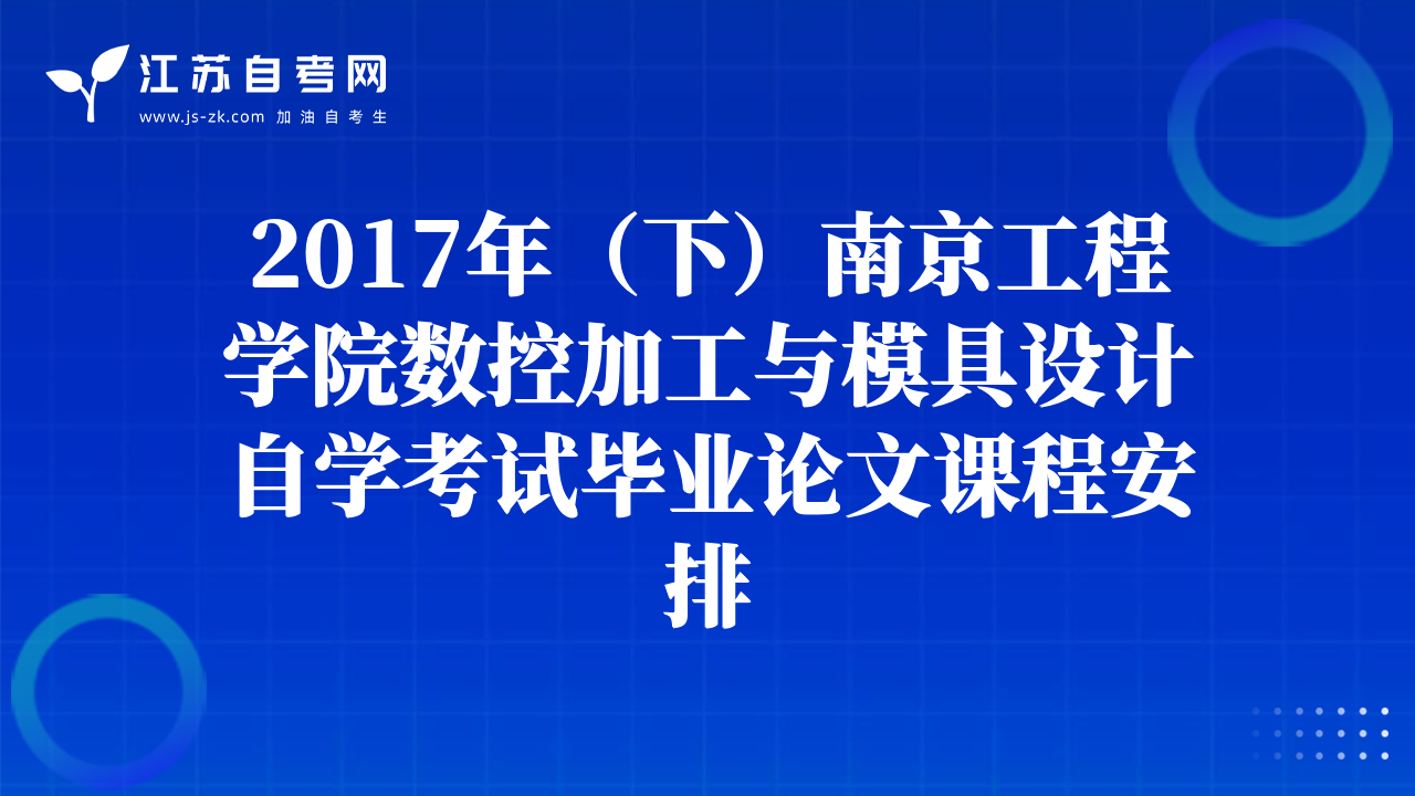 2017年（下）南京工程學(xué)院數(shù)控加工與模具設(shè)計(jì)自學(xué)考試畢業(yè)論文課程安排
